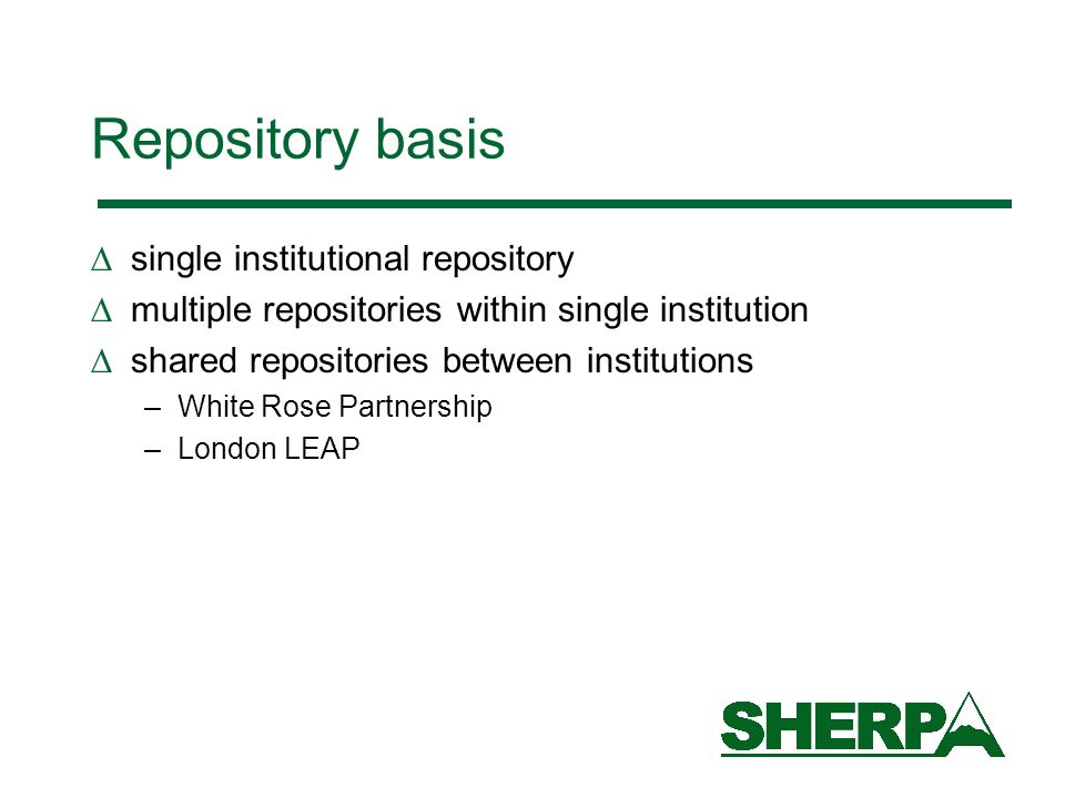 Repository basis single institutional repository multiple repositories within single institution shared repositories between institutions –White Rose Partnership –London LEAP