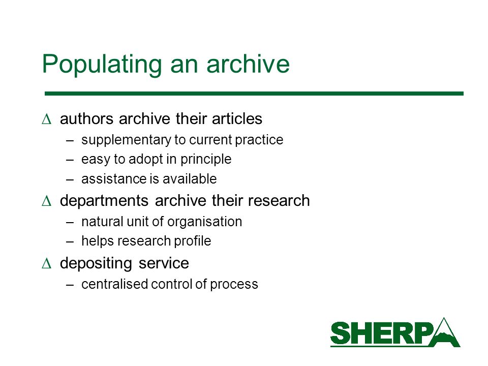 Populating an archive authors archive their articles –supplementary to current practice –easy to adopt in principle –assistance is available departments archive their research –natural unit of organisation –helps research profile depositing service –centralised control of process