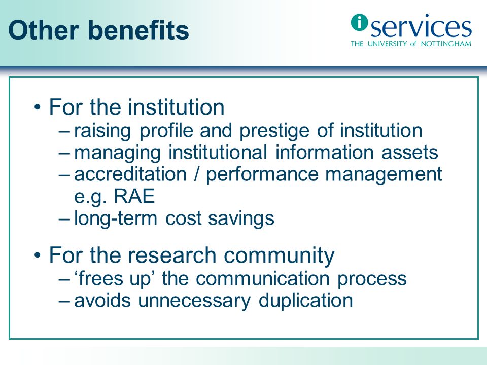 Other benefits For the institution –raising profile and prestige of institution –managing institutional information assets –accreditation / performance management e.g.