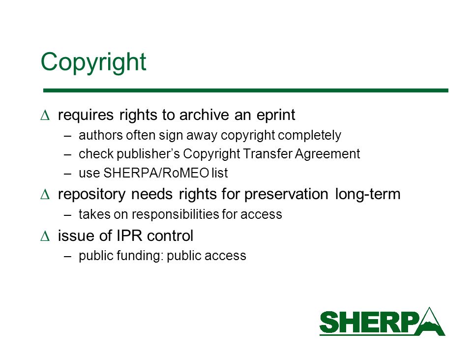 Copyright requires rights to archive an eprint –authors often sign away copyright completely –check publishers Copyright Transfer Agreement –use SHERPA/RoMEO list repository needs rights for preservation long-term –takes on responsibilities for access issue of IPR control –public funding: public access