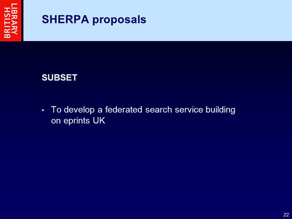 22 SHERPA proposals SUBSET To develop a federated search service building on eprints UK
