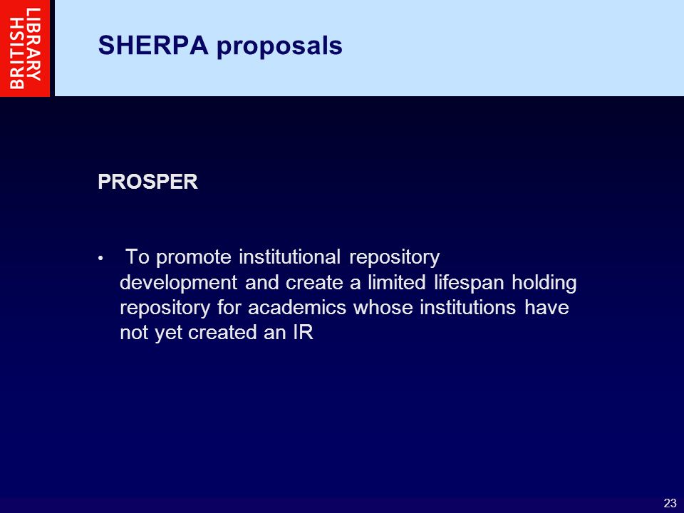 23 SHERPA proposals PROSPER To promote institutional repository development and create a limited lifespan holding repository for academics whose institutions have not yet created an IR