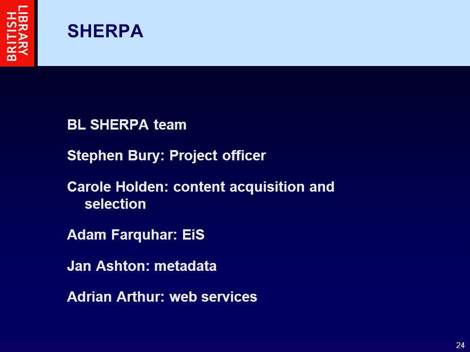 24 SHERPA BL SHERPA team Stephen Bury: Project officer Carole Holden: content acquisition and selection Adam Farquhar: EiS Jan Ashton: metadata Adrian Arthur: web services