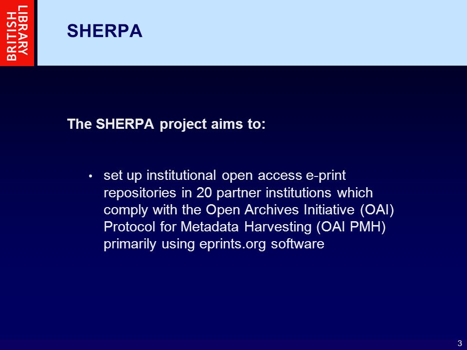 3 SHERPA The SHERPA project aims to: set up institutional open access e-print repositories in 20 partner institutions which comply with the Open Archives Initiative (OAI) Protocol for Metadata Harvesting (OAI PMH) primarily using eprints.org software