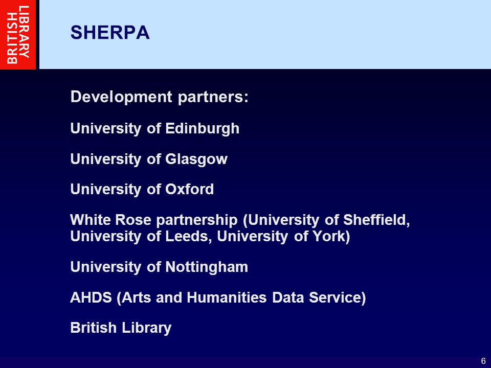 6 SHERPA Development partners: University of Edinburgh University of Glasgow University of Oxford White Rose partnership (University of Sheffield, University of Leeds, University of York) University of Nottingham AHDS (Arts and Humanities Data Service) British Library