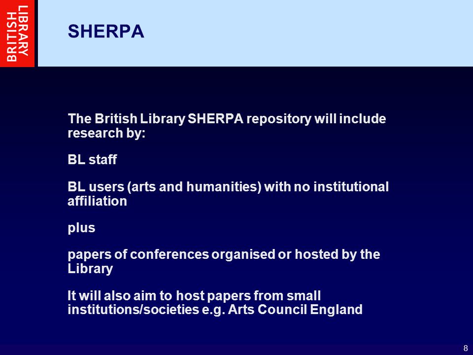 8 SHERPA The British Library SHERPA repository will include research by: BL staff BL users (arts and humanities) with no institutional affiliation plus papers of conferences organised or hosted by the Library It will also aim to host papers from small institutions/societies e.g.
