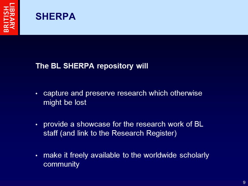 9 SHERPA The BL SHERPA repository will capture and preserve research which otherwise might be lost provide a showcase for the research work of BL staff (and link to the Research Register) make it freely available to the worldwide scholarly community