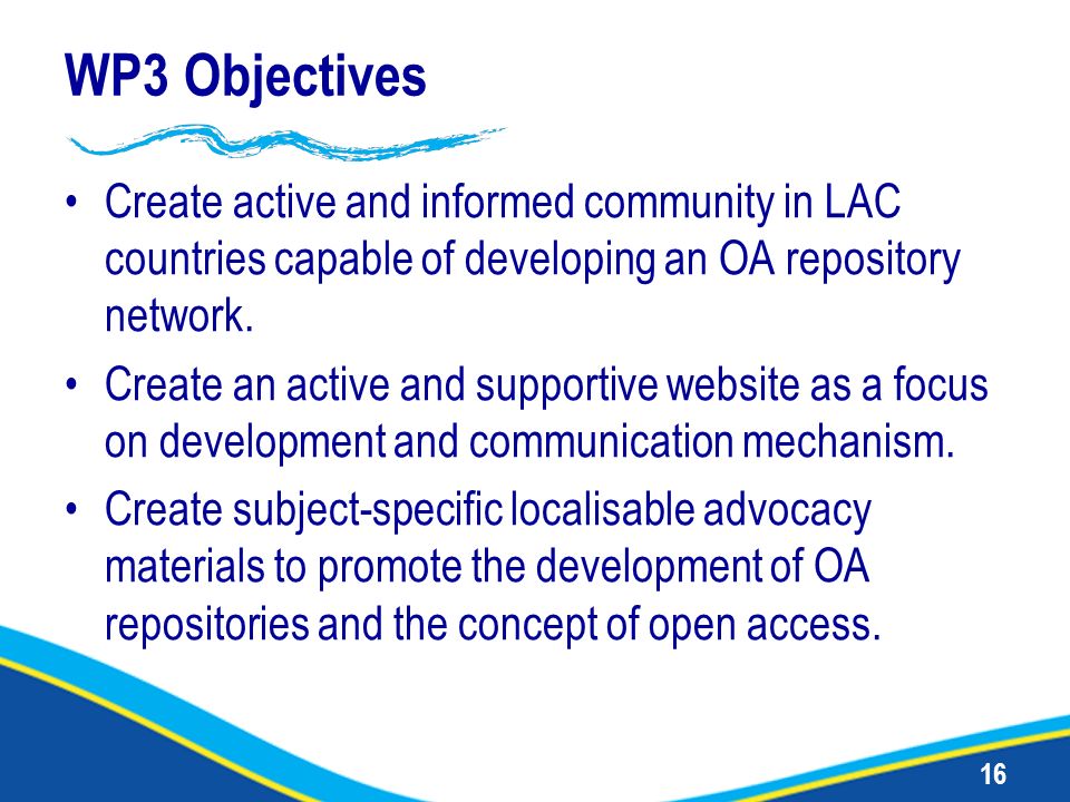 16 WP3 Objectives Create active and informed community in LAC countries capable of developing an OA repository network.