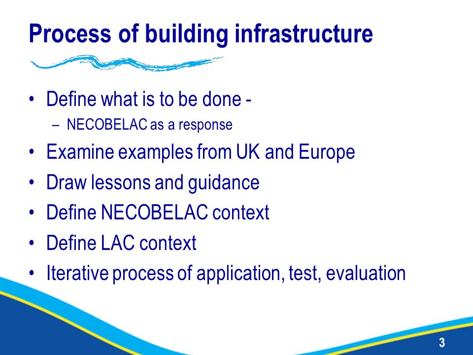 3 Process of building infrastructure Define what is to be done - –NECOBELAC as a response Examine examples from UK and Europe Draw lessons and guidance Define NECOBELAC context Define LAC context Iterative process of application, test, evaluation