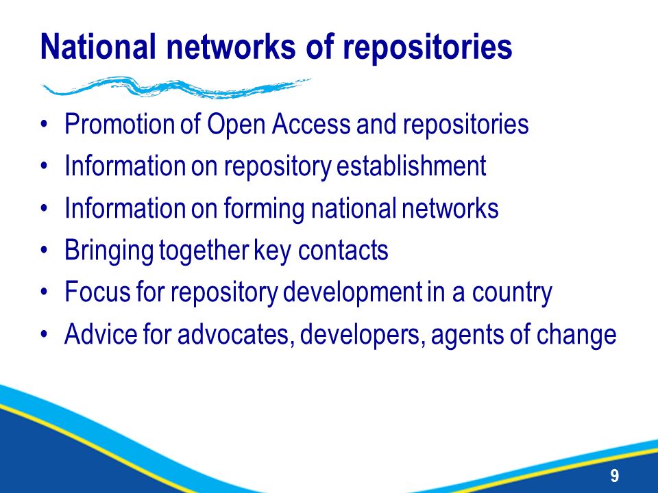 9 National networks of repositories Promotion of Open Access and repositories Information on repository establishment Information on forming national networks Bringing together key contacts Focus for repository development in a country Advice for advocates, developers, agents of change