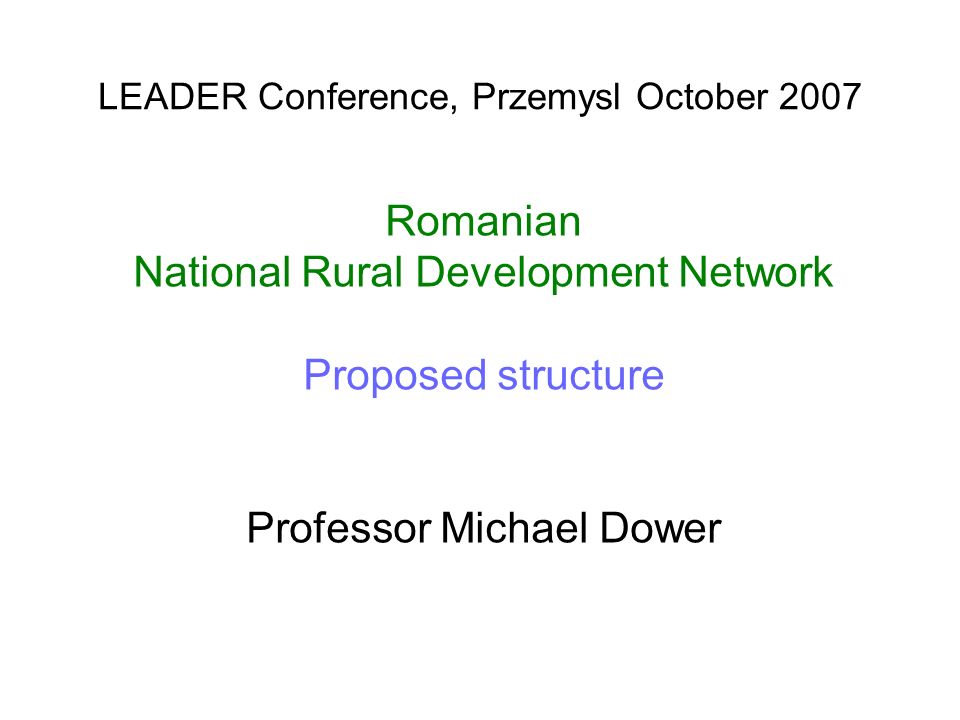 LEADER Conference, Przemysl October 2007 Romanian National Rural Development Network Proposed structure Professor Michael Dower