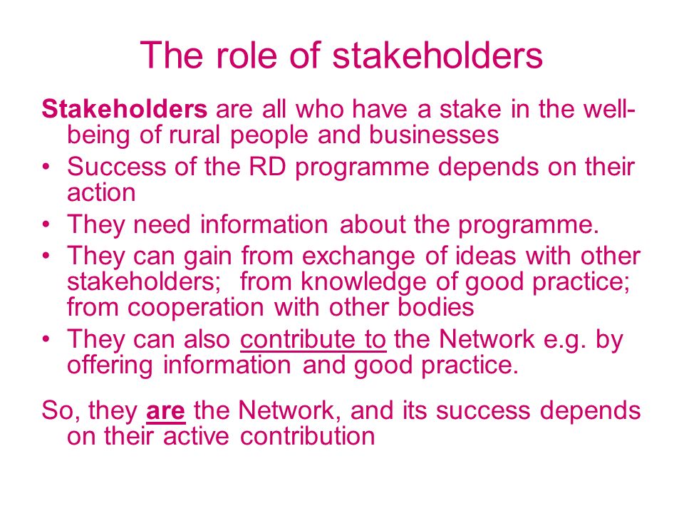 The role of stakeholders Stakeholders are all who have a stake in the well- being of rural people and businesses Success of the RD programme depends on their action They need information about the programme.