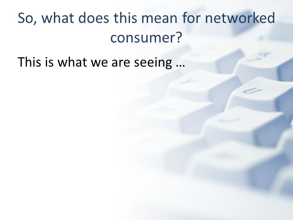 So, what does this mean for networked consumer This is what we are seeing …