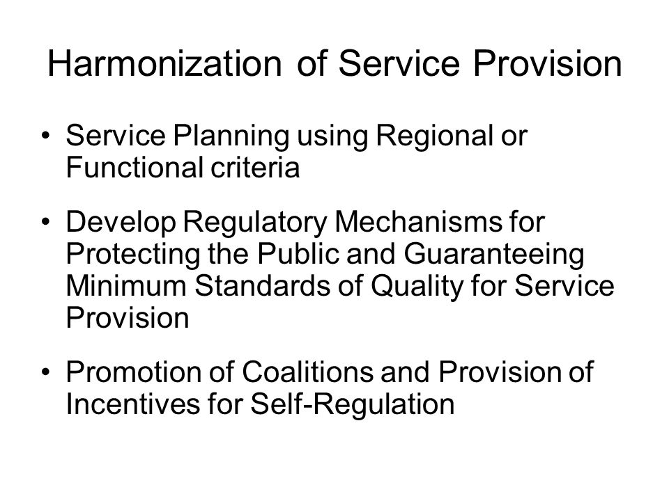Harmonization of Service Provision Service Planning using Regional or Functional criteria Develop Regulatory Mechanisms for Protecting the Public and Guaranteeing Minimum Standards of Quality for Service Provision Promotion of Coalitions and Provision of Incentives for Self-Regulation