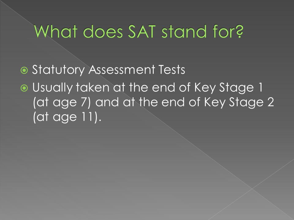  Statutory Assessment Tests  Usually taken at the end of Key Stage 1 (at age 7) and at the end of Key Stage 2 (at age 11).