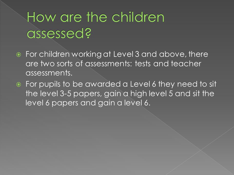  For children working at Level 3 and above, there are two sorts of assessments: tests and teacher assessments.