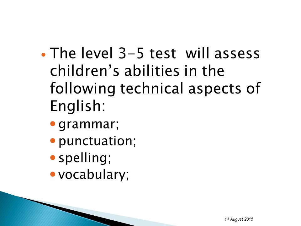 The level 3-5 test will assess children’s abilities in the following technical aspects of English: grammar; punctuation; spelling; vocabulary; 14 August 2015