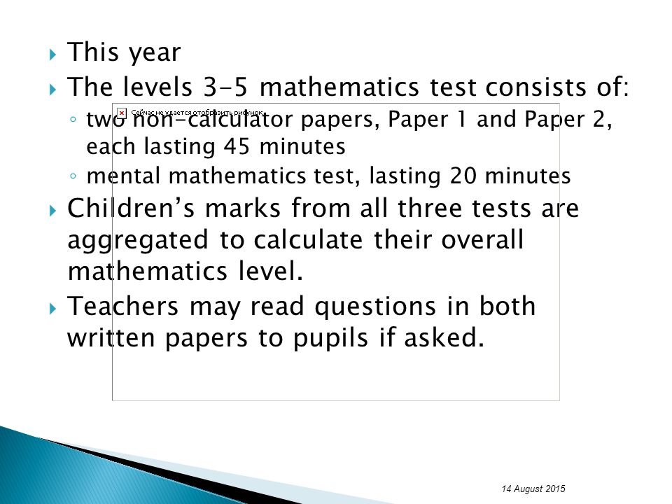  This year  The levels 3-5 mathematics test consists of: ◦ two non-calculator papers, Paper 1 and Paper 2, each lasting 45 minutes ◦ mental mathematics test, lasting 20 minutes  Children’s marks from all three tests are aggregated to calculate their overall mathematics level.