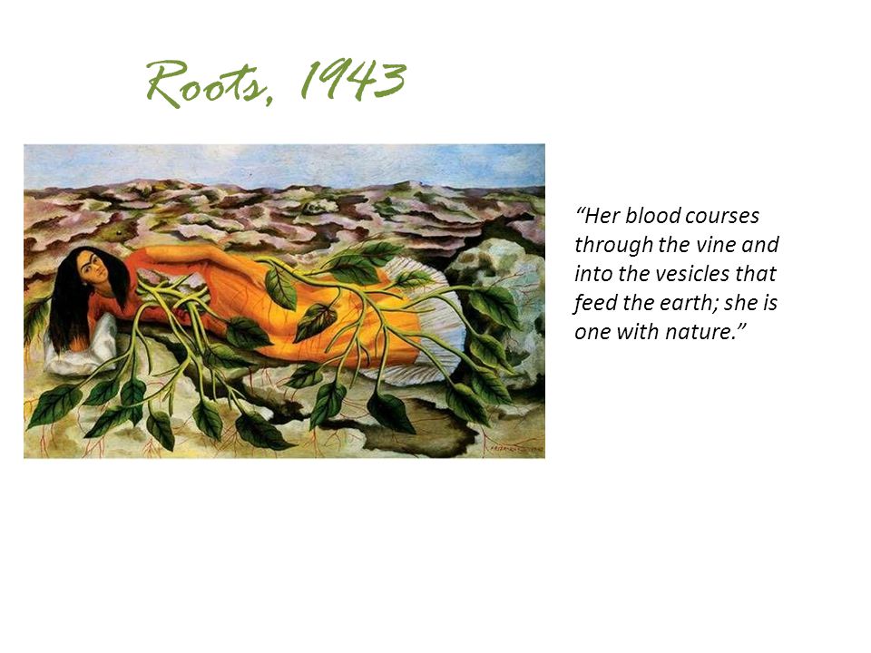 Roots, 1943 Her blood courses through the vine and into the vesicles that feed the earth; she is one with nature.