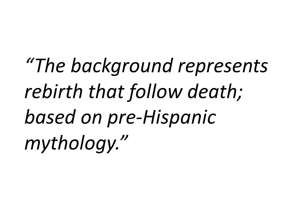 The background represents rebirth that follow death; based on pre-Hispanic mythology.