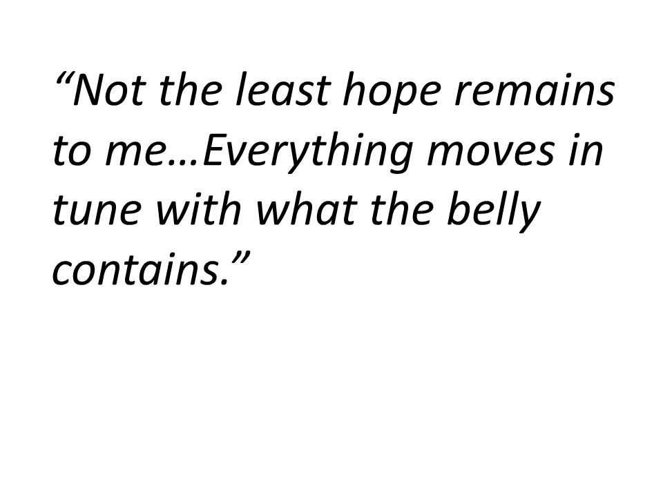 Not the least hope remains to me…Everything moves in tune with what the belly contains.
