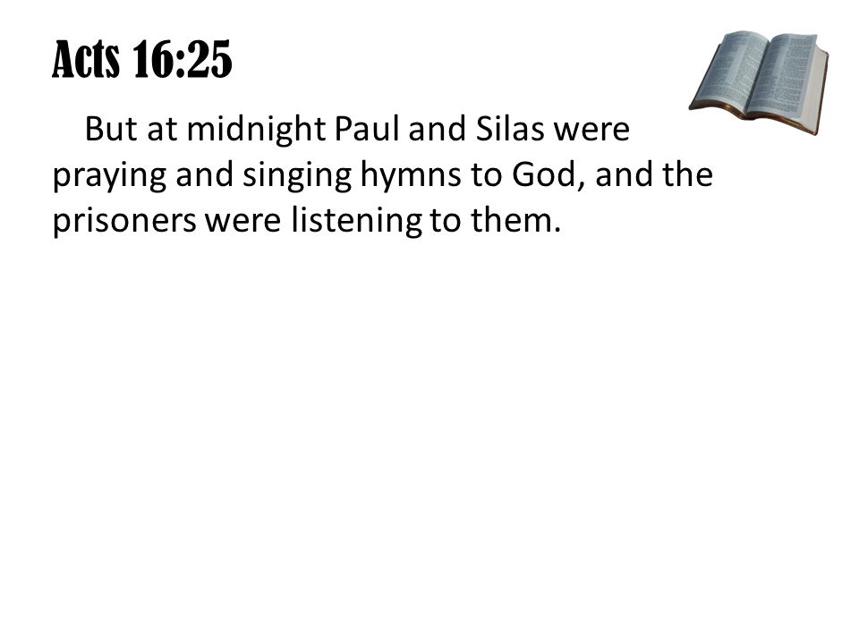 Acts 16:25 But at midnight Paul and Silas were praying and singing hymns to God, and the prisoners were listening to them.