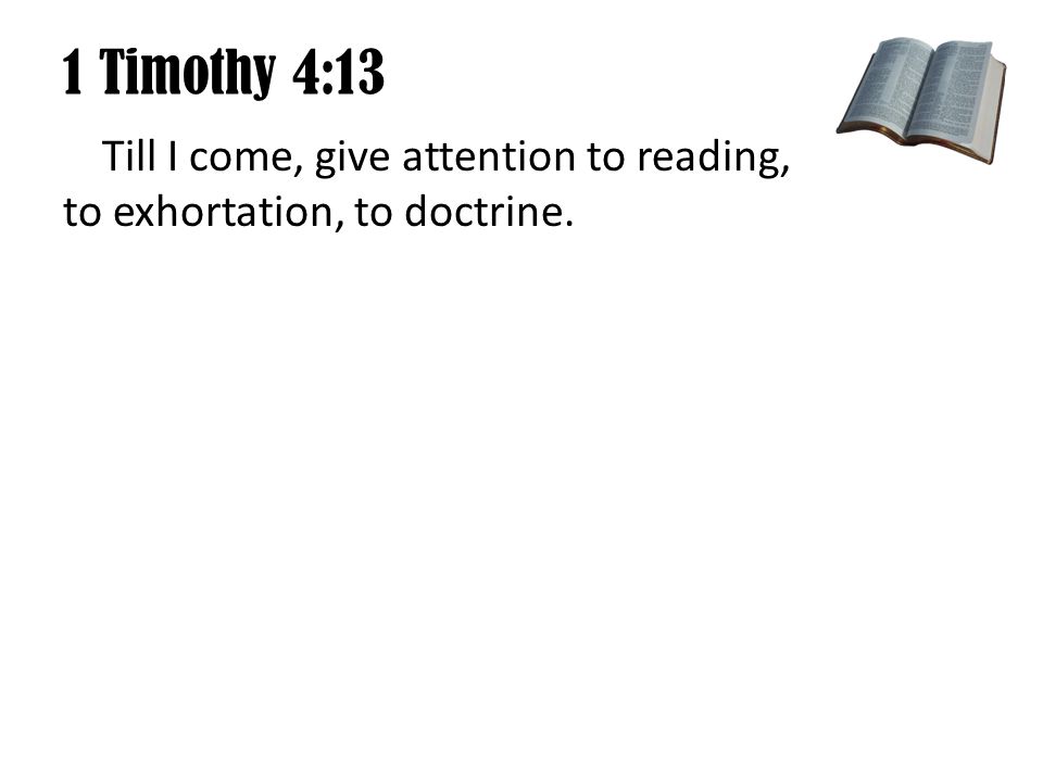 1 Timothy 4:13 Till I come, give attention to reading, to exhortation, to doctrine.