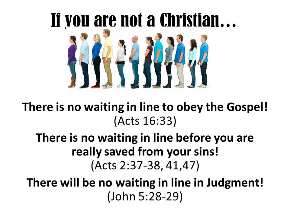 If you are not a Christian… There is no waiting in line to obey the Gospel.