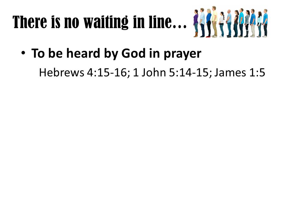There is no waiting in line… To be heard by God in prayer Hebrews 4:15-16; 1 John 5:14-15; James 1:5