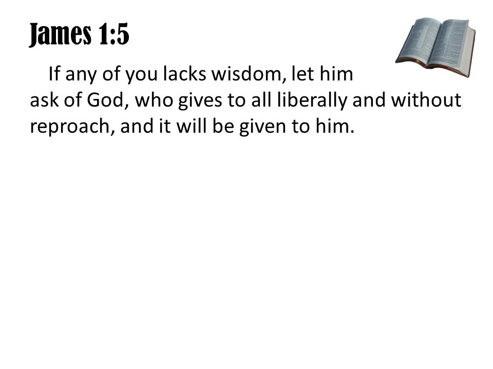 James 1:5 If any of you lacks wisdom, let him ask of God, who gives to all liberally and without reproach, and it will be given to him.
