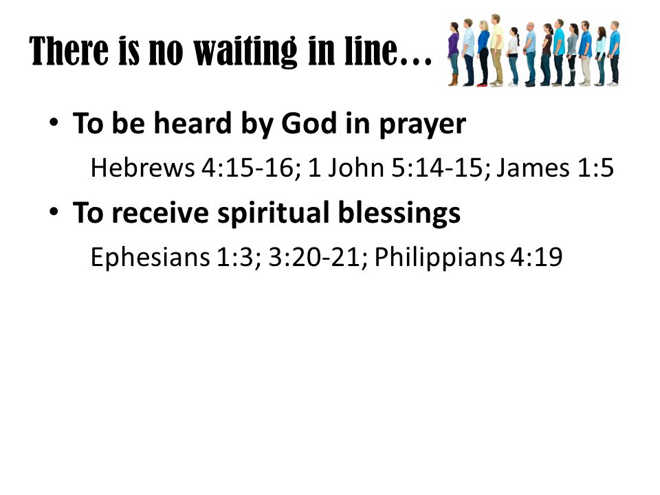 There is no waiting in line… To be heard by God in prayer Hebrews 4:15-16; 1 John 5:14-15; James 1:5 To receive spiritual blessings Ephesians 1:3; 3:20-21; Philippians 4:19