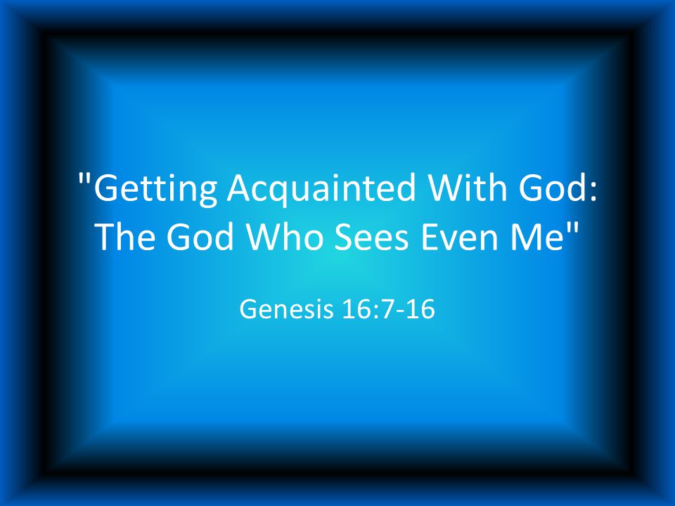 Getting Acquainted With God: The God Who Sees Even Me Genesis 16:7-16
