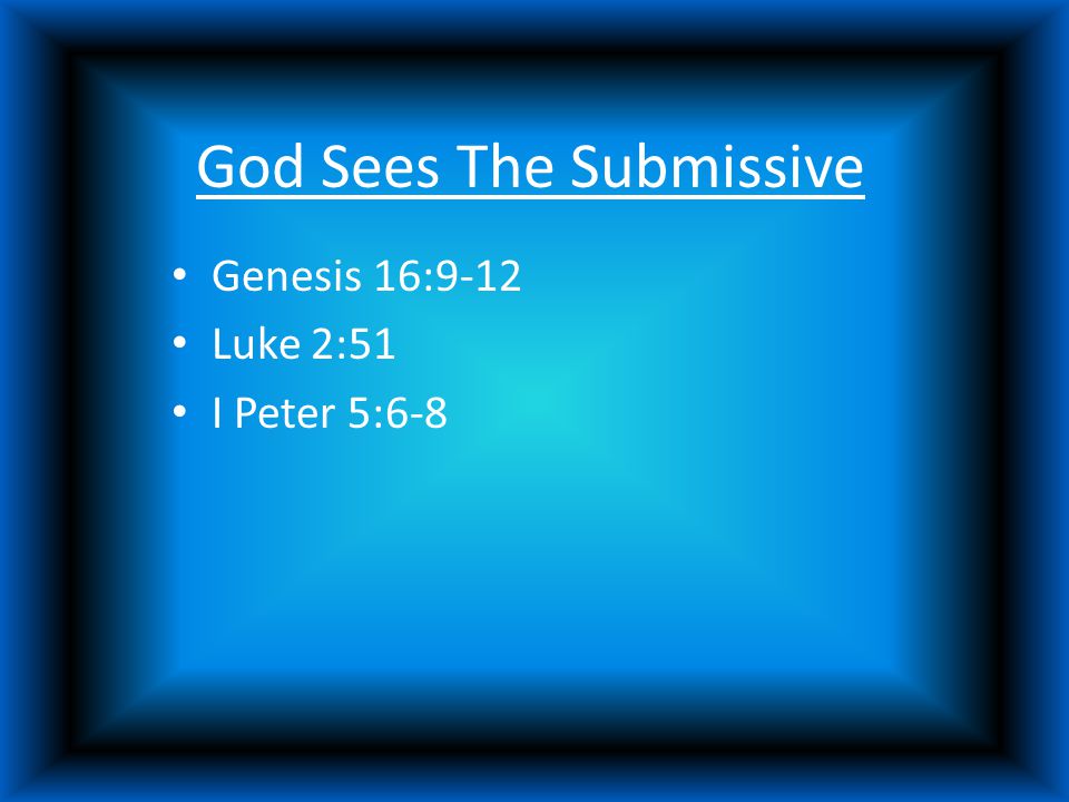God Sees The Submissive Genesis 16:9-12 Luke 2:51 I Peter 5:6-8