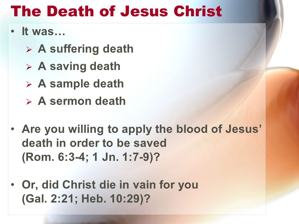 The Death of Jesus Christ It was…  A suffering death  A saving death  A sample death  A sermon death Are you willing to apply the blood of Jesus’ death in order to be saved (Rom.