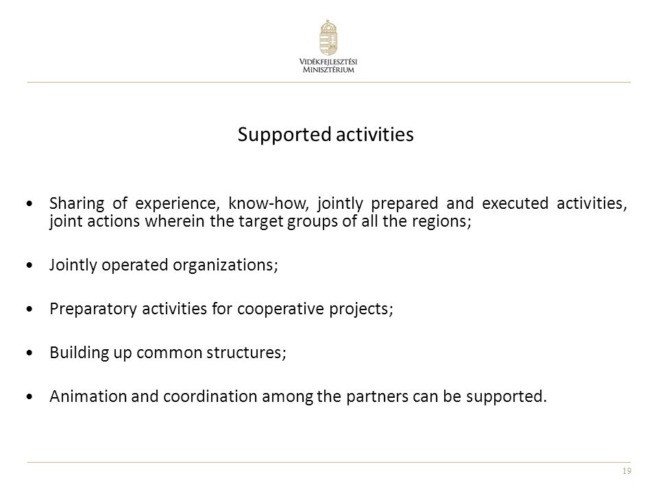 19 Sharing of experience, know-how, jointly prepared and executed activities, joint actions wherein the target groups of all the regions; Jointly operated organizations; Preparatory activities for cooperative projects; Building up common structures; Animation and coordination among the partners can be supported.