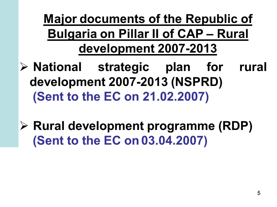 5 Major documents of the Republic of Bulgaria on Pillar II of CAP – Rural development  National strategic plan for rural development (NSPRD) (Sent to the EC on )  Rural development programme (RDP) (Sent to the EC on )