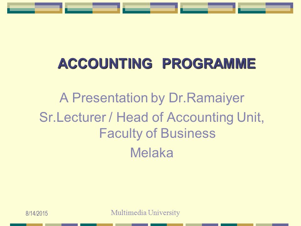 Multimedia University 8/14/2015 ACCOUNTING PROGRAMME A Presentation by Dr.Ramaiyer Sr.Lecturer / Head of Accounting Unit, Faculty of Business Melaka