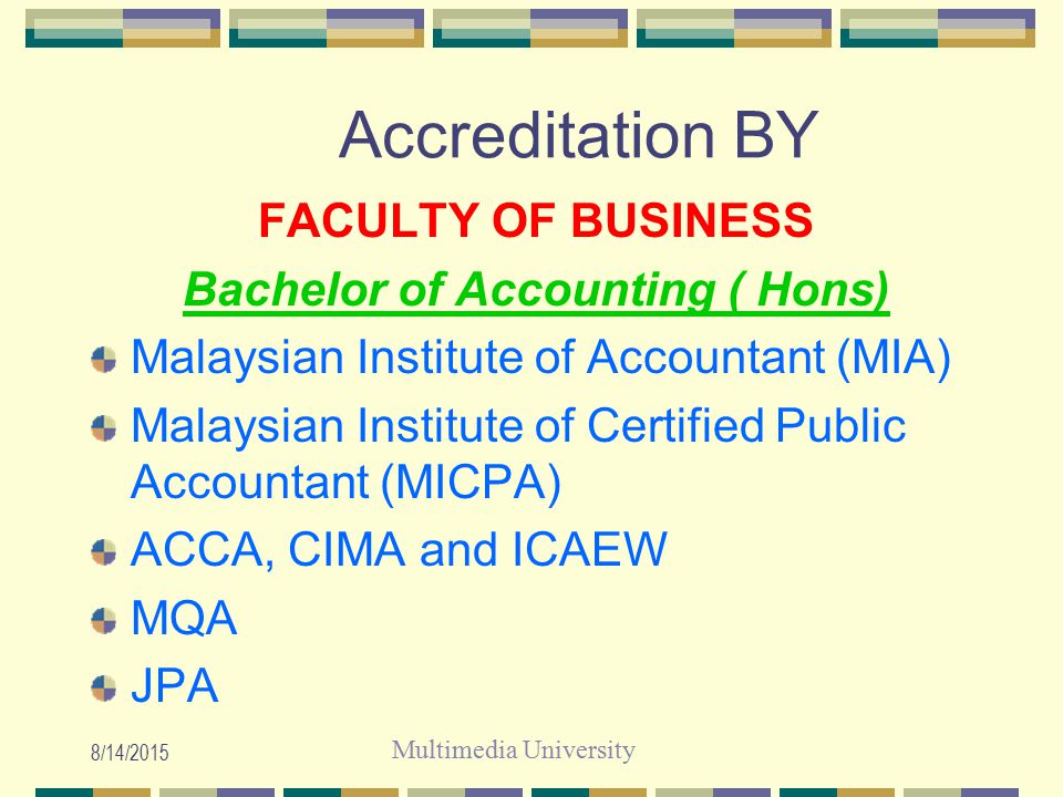 Multimedia University 8/14/2015 Accreditation BY FACULTY OF BUSINESS Bachelor of Accounting ( Hons) Malaysian Institute of Accountant (MIA) Malaysian Institute of Certified Public Accountant (MICPA) ACCA, CIMA and ICAEW MQA JPA
