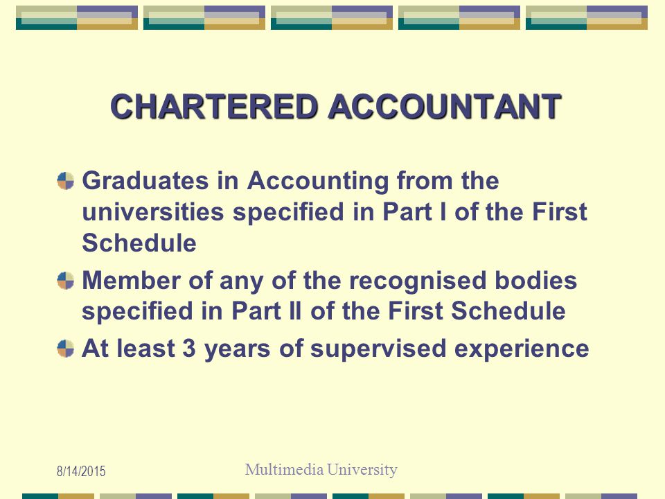Multimedia University 8/14/2015 CHARTERED ACCOUNTANT Graduates in Accounting from the universities specified in Part I of the First Schedule Member of any of the recognised bodies specified in Part II of the First Schedule At least 3 years of supervised experience