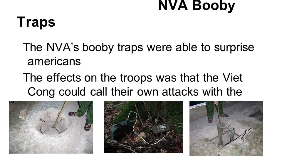NVA Booby Traps The NVA’s booby traps were able to surprise americans The effects on the troops was that the Viet Cong could call their own attacks with the booby traps