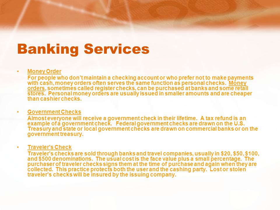 Banking Services Money Order For people who don’t maintain a checking account or who prefer not to make payments with cash, money orders often serves the same function as personal checks.