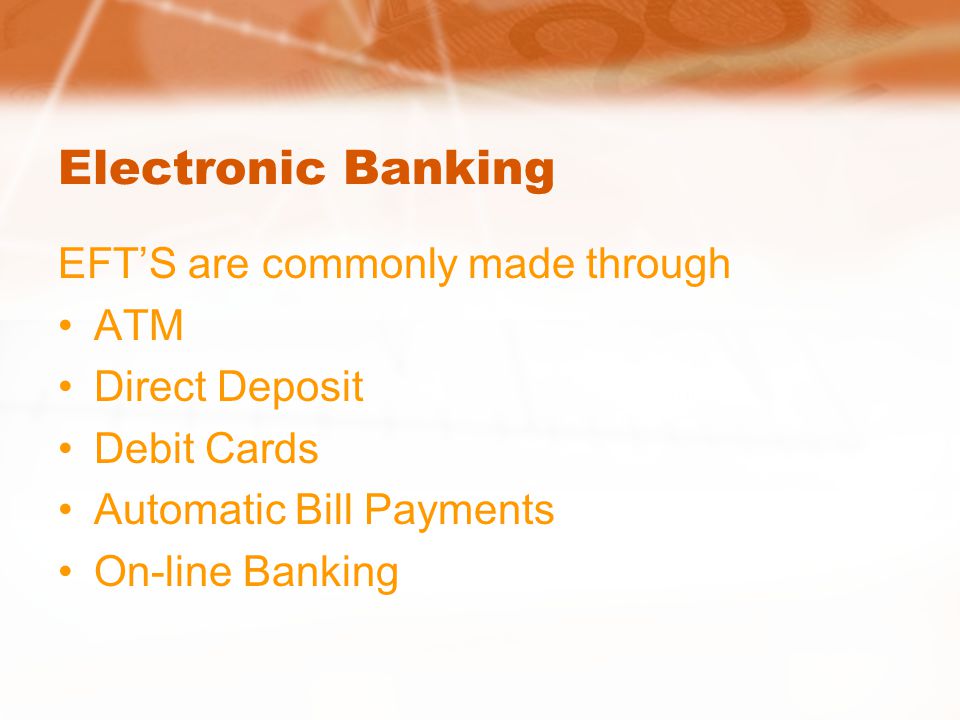 Electronic Banking EFT’S are commonly made through ATM Direct Deposit Debit Cards Automatic Bill Payments On-line Banking