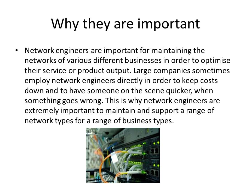 Why they are important Network engineers are important for maintaining the networks of various different businesses in order to optimise their service or product output.