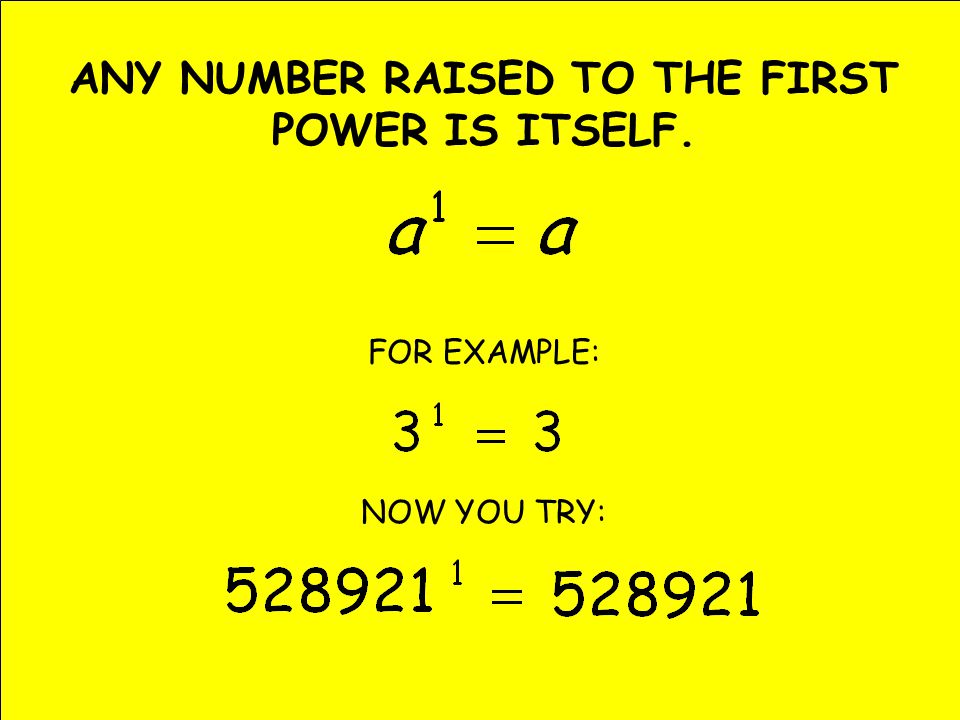 ANY NUMBER RAISED TO THE FIRST POWER IS ITSELF. FOR EXAMPLE: NOW YOU TRY: