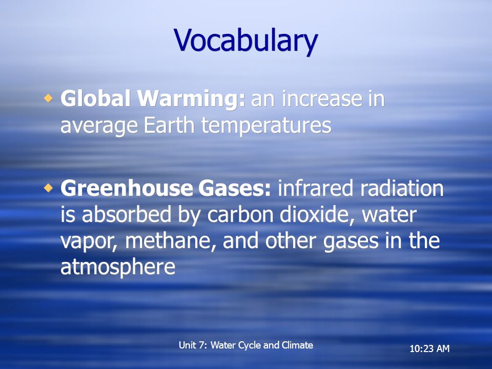 10:23 AM Unit 7: Water Cycle and Climate Vocabulary  Global Warming: an increase in average Earth temperatures  Greenhouse Gases: infrared radiation is absorbed by carbon dioxide, water vapor, methane, and other gases in the atmosphere  Global Warming: an increase in average Earth temperatures  Greenhouse Gases: infrared radiation is absorbed by carbon dioxide, water vapor, methane, and other gases in the atmosphere