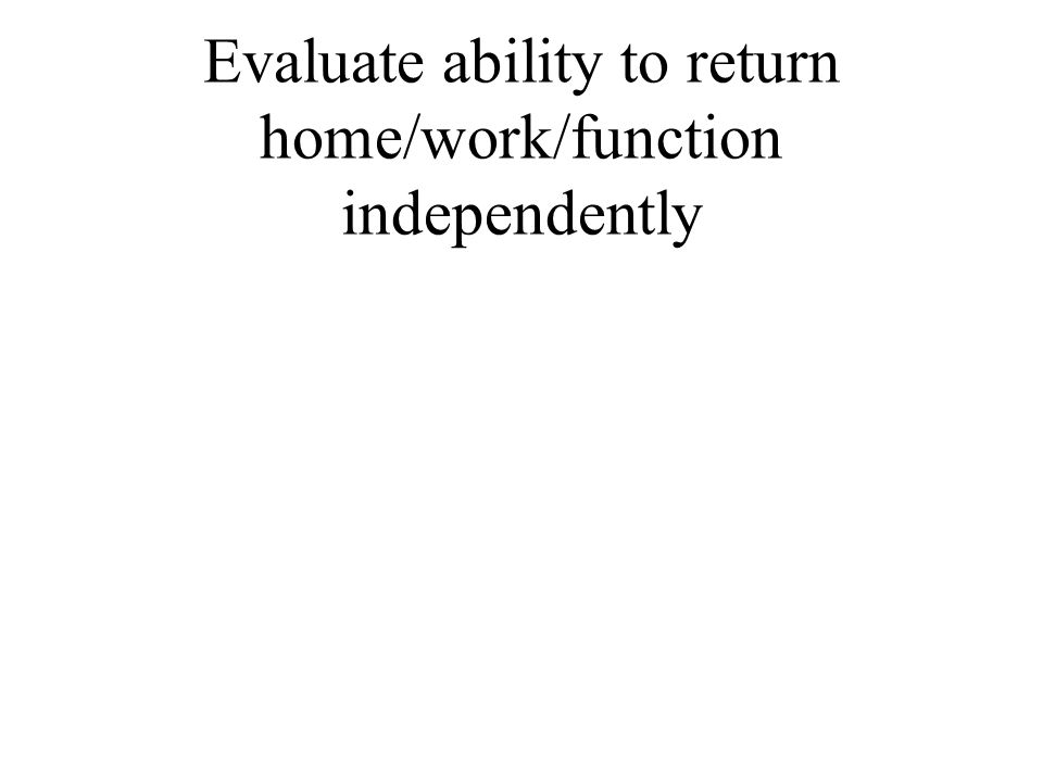 Evaluate ability to return home/work/function independently