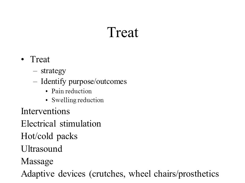 Treat –strategy –Identify purpose/outcomes Pain reduction Swelling reduction Interventions Electrical stimulation Hot/cold packs Ultrasound Massage Adaptive devices (crutches, wheel chairs/prosthetics
