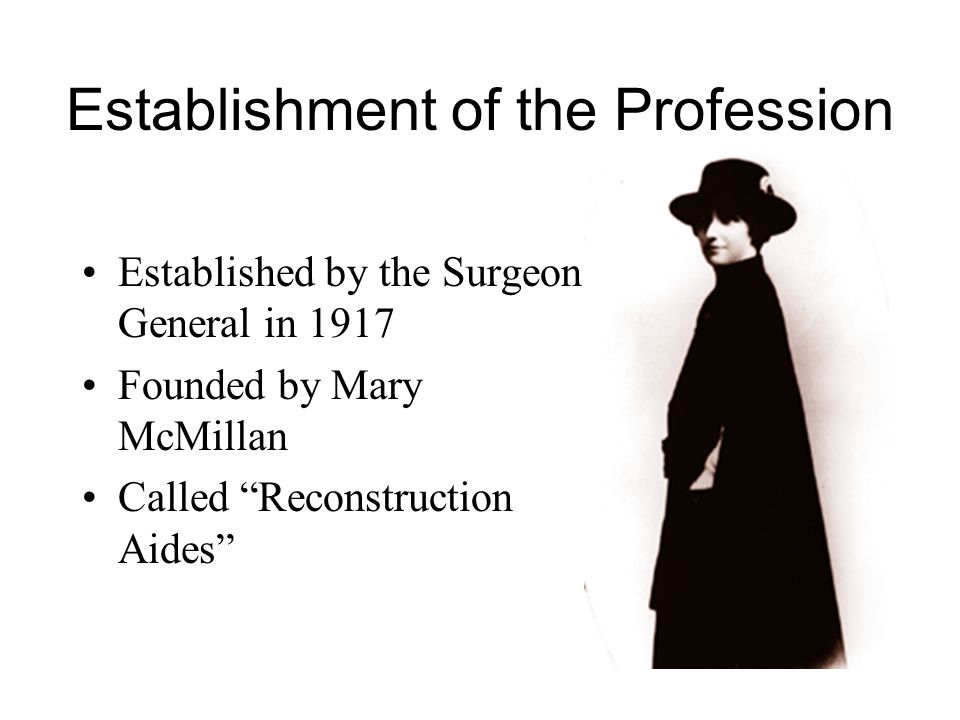 Establishment of the Profession Established by the Surgeon General in 1917 Founded by Mary McMillan Called Reconstruction Aides