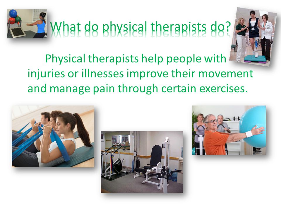 Physical therapists help people with injuries or illnesses improve their movement and manage pain through certain exercises.
