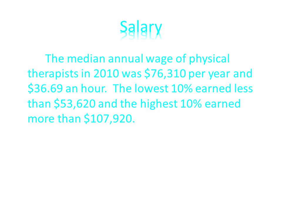 The median annual wage of physical therapists in 2010 was $76,310 per year and $36.69 an hour.